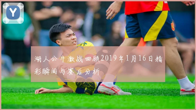湖人公牛激战回顾2019年1月16日精彩瞬间与赛后分析
