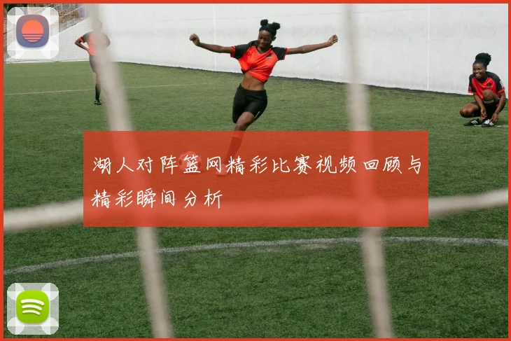 湖人对阵篮网精彩比赛视频回顾与精彩瞬间分析