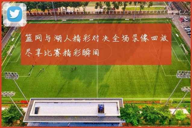 篮网与湖人精彩对决全场录像回放尽享比赛精彩瞬间