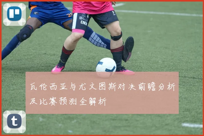 瓦伦西亚与尤文图斯对决前瞻分析及比赛预测全解析