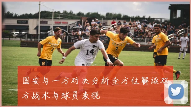 国安与一方对决分析全方位解读双方战术与球员表现