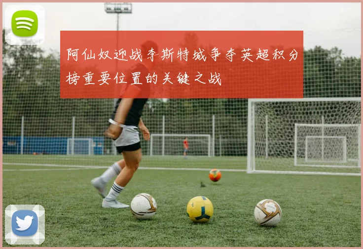 阿仙奴迎战李斯特城争夺英超积分榜重要位置的关键之战
