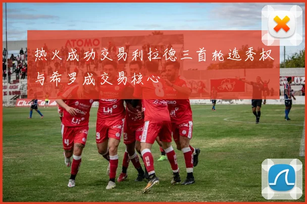 热火成功交易利拉德三首轮选秀权与希罗成交易核心