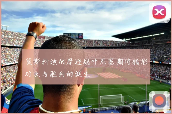 莫斯科迪纳摩迎战叶尼塞期待精彩对决与胜利的诞生