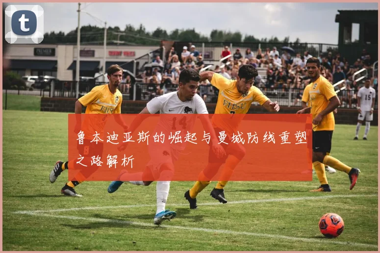 鲁本迪亚斯的崛起与曼城防线重塑之路解析