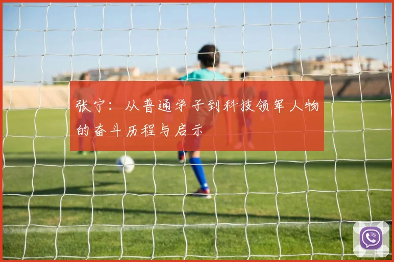 张宁：从普通学子到科技领军人物的奋斗历程与启示