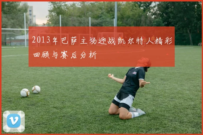 2013年巴萨主场迎战凯尔特人精彩回顾与赛后分析