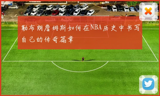 勒布朗詹姆斯如何在NBA历史中书写自己的传奇篇章