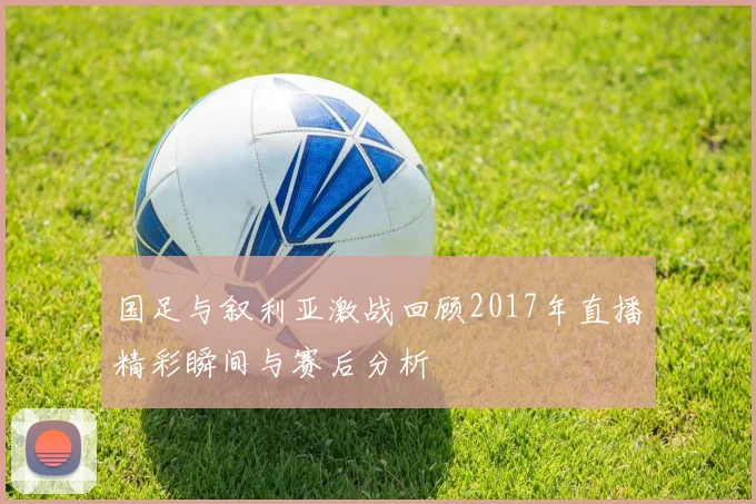 国足与叙利亚激战回顾2017年直播精彩瞬间与赛后分析