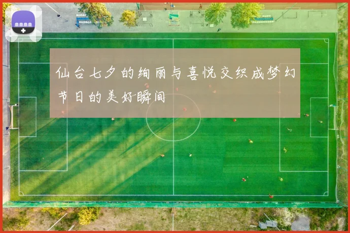 仙台七夕的绚丽与喜悦交织成梦幻节日的美好瞬间