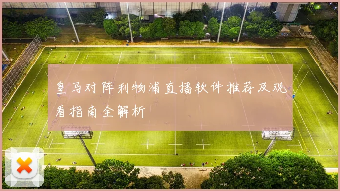 皇马对阵利物浦直播软件推荐及观看指南全解析