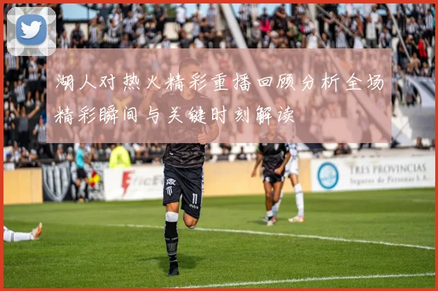 湖人对热火精彩重播回顾分析全场精彩瞬间与关键时刻解读