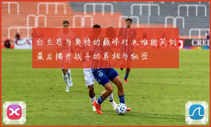 白兰恩与奥特的巅峰对决谁能笑到最后揭开战斗的真相与秘密
