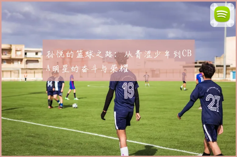 孙悦的篮球之路：从青涩少年到CBA明星的奋斗与荣耀