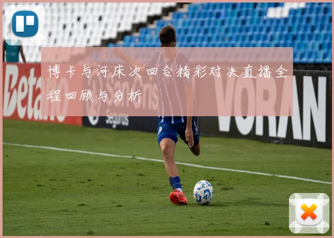 博卡与河床次回合精彩对决直播全程回顾与分析