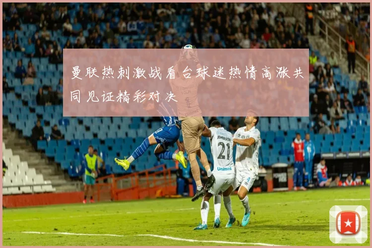 曼联热刺激战看台球迷热情高涨共同见证精彩对决
