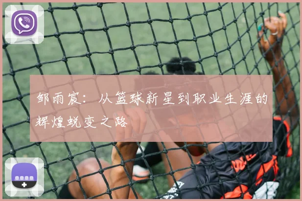 邹雨宸：从篮球新星到职业生涯的辉煌蜕变之路