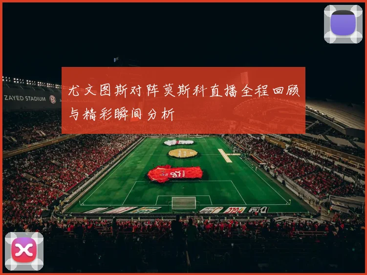 尤文图斯对阵莫斯科直播全程回顾与精彩瞬间分析