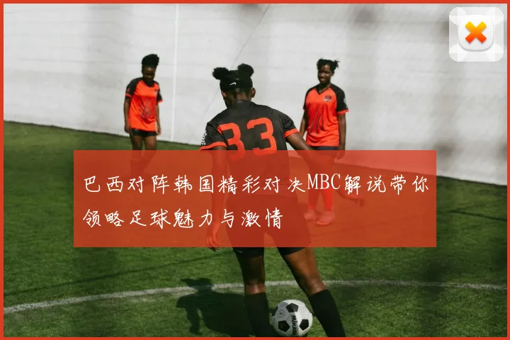 巴西对阵韩国精彩对决MBC解说带你领略足球魅力与激情