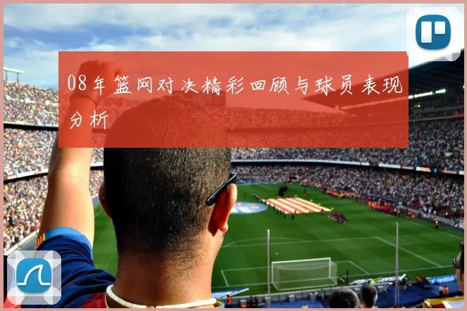 08年篮网对决精彩回顾与球员表现分析