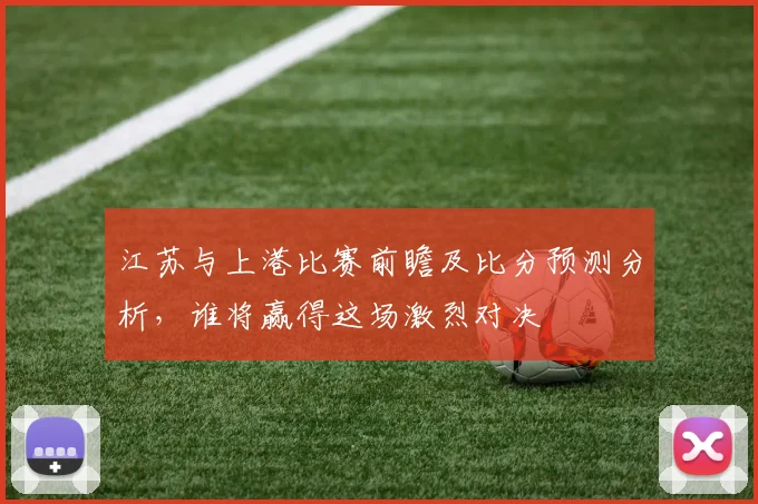 江苏与上港比赛前瞻及比分预测分析，谁将赢得这场激烈对决