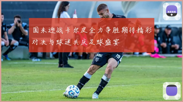 国米迎战卡尔皮全力争胜期待精彩对决与球迷共庆足球盛宴