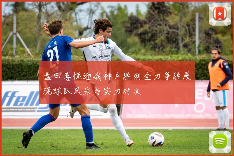 盘田喜悦迎战神户胜利全力争胜展现球队风采与实力对决