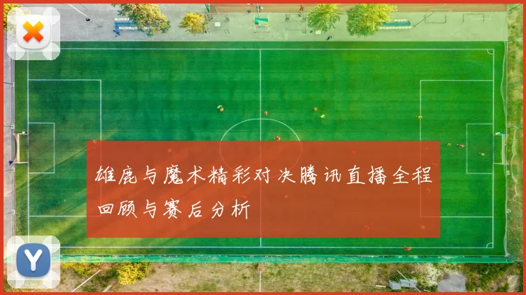 雄鹿与魔术精彩对决腾讯直播全程回顾与赛后分析
