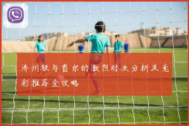 济州联与首尔的激烈对决分析及竞彩推荐全攻略