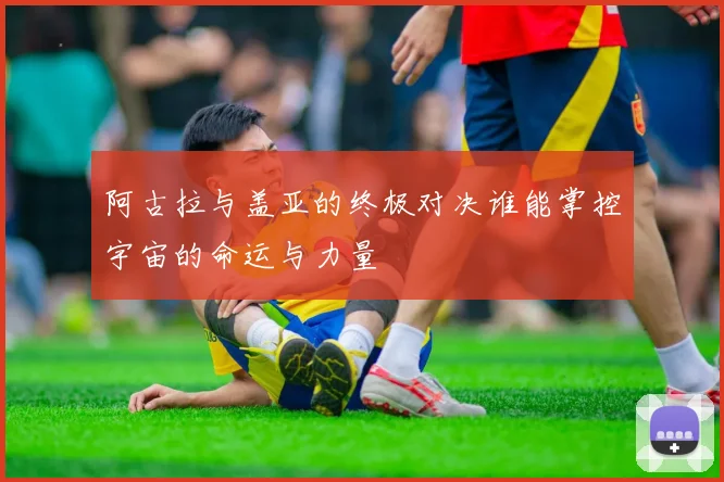 阿古拉与盖亚的终极对决谁能掌控宇宙的命运与力量