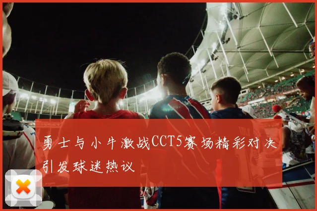 勇士与小牛激战CCT5赛场精彩对决引发球迷热议