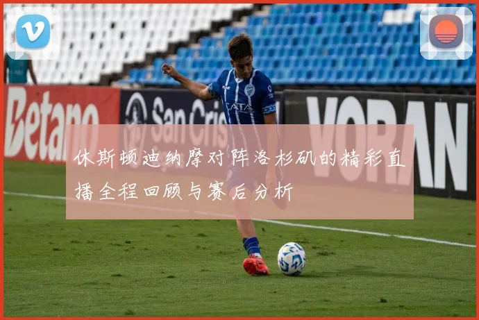 休斯顿迪纳摩对阵洛杉矶的精彩直播全程回顾与赛后分析