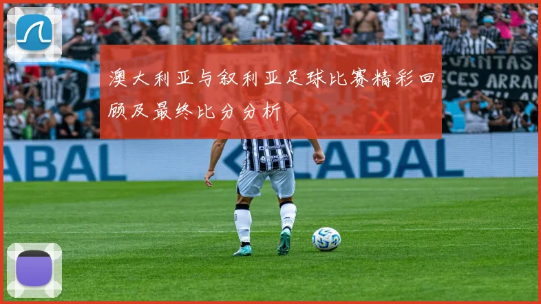 澳大利亚与叙利亚足球比赛精彩回顾及最终比分分析