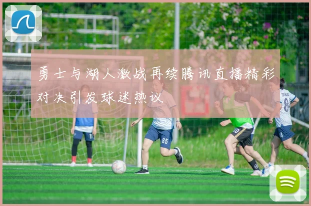 勇士与湖人激战再续腾讯直播精彩对决引发球迷热议