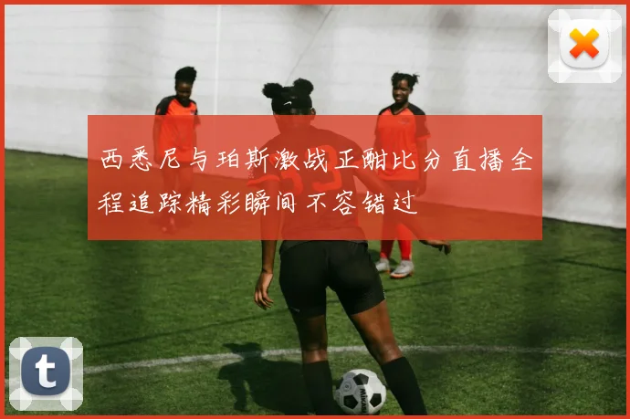 西悉尼与珀斯激战正酣比分直播全程追踪精彩瞬间不容错过