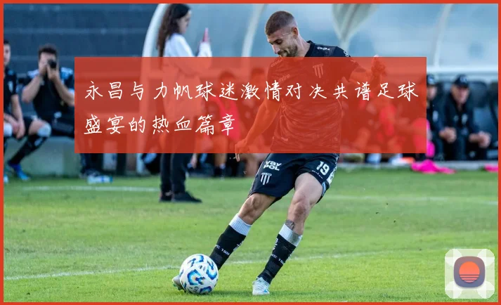 永昌与力帆球迷激情对决共谱足球盛宴的热血篇章