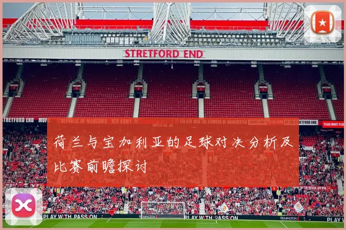 荷兰与宝加利亚的足球对决分析及比赛前瞻探讨