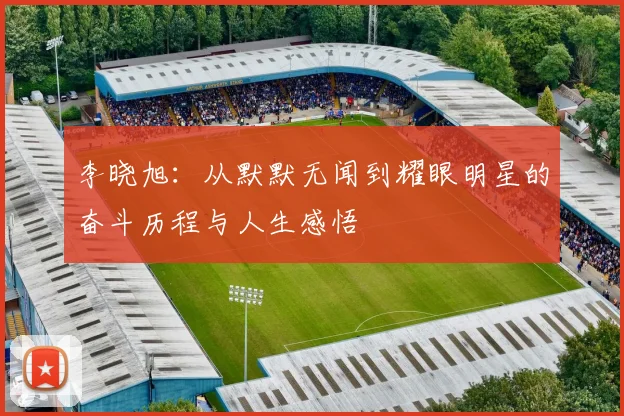 李晓旭：从默默无闻到耀眼明星的奋斗历程与人生感悟