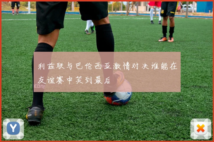 利兹联与巴伦西亚激情对决谁能在友谊赛中笑到最后