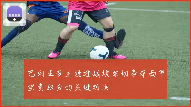 巴利亚多主场迎战埃尔切争夺西甲宝贵积分的关键对决