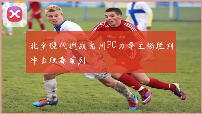 北全现代迎战光州FC力争主场胜利冲击联赛前列