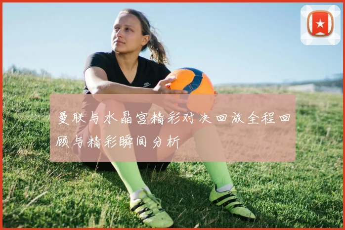曼联与水晶宫精彩对决回放全程回顾与精彩瞬间分析