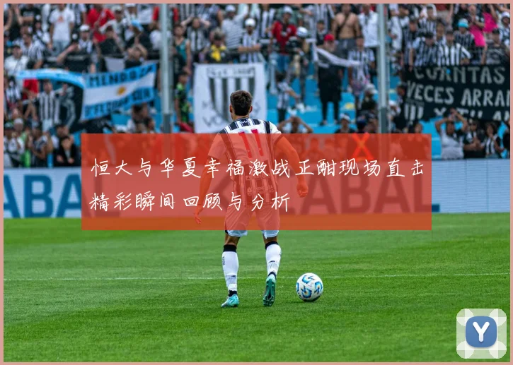 恒大与华夏幸福激战正酣现场直击精彩瞬间回顾与分析