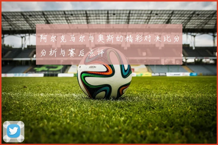 阿尔克马尔与奥斯的精彩对决比分分析与赛后点评