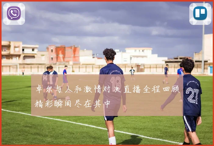 卓尔与人和激情对决直播全程回顾精彩瞬间尽在其中