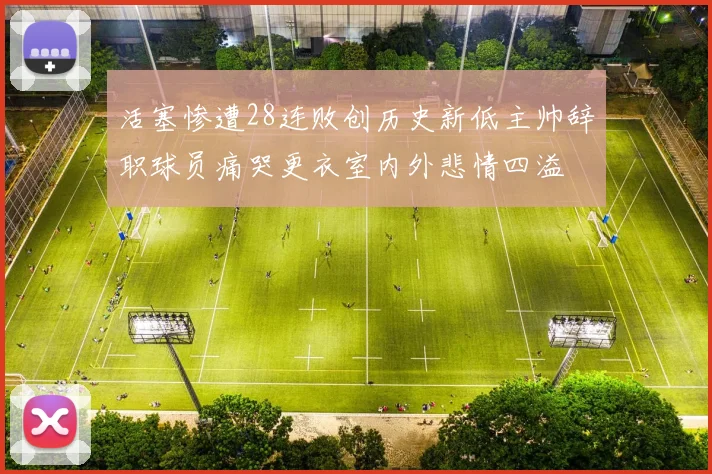 活塞惨遭28连败创历史新低主帅辞职球员痛哭更衣室内外悲情四溢