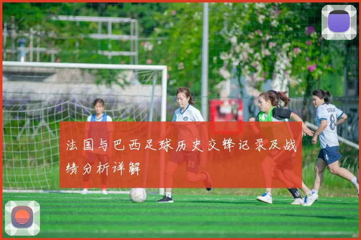 法国与巴西足球历史交锋记录及战绩分析详解