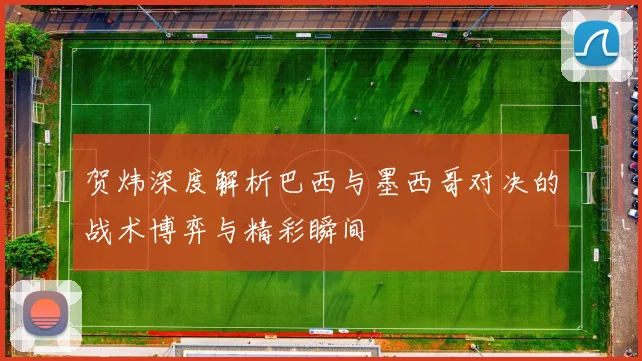 贺炜深度解析巴西与墨西哥对决的战术博弈与精彩瞬间