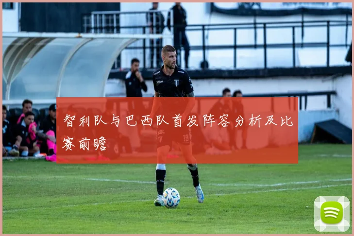 智利队与巴西队首发阵容分析及比赛前瞻