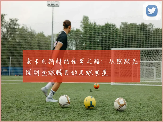 麦卡利斯特的传奇之路：从默默无闻到全球瞩目的足球明星